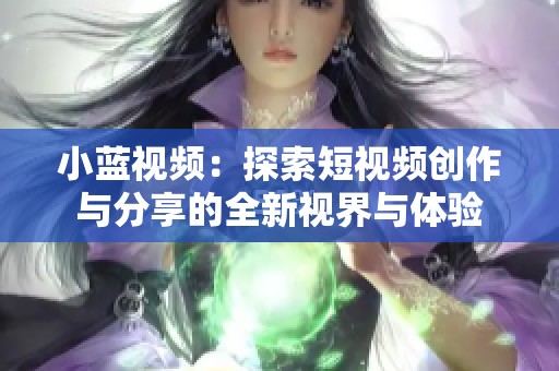 小蓝视频：探索短视频创作与分享的全新视界与体验