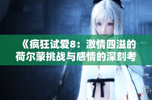 《疯狂试爱8：激情四溢的荷尔蒙挑战与感情的深刻考验》