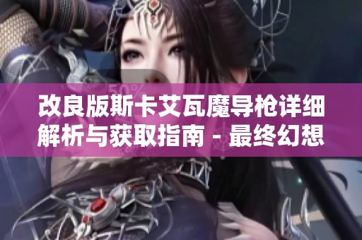 改良版斯卡艾瓦魔导枪详细解析与获取指南 - 最终幻想XIV探秘