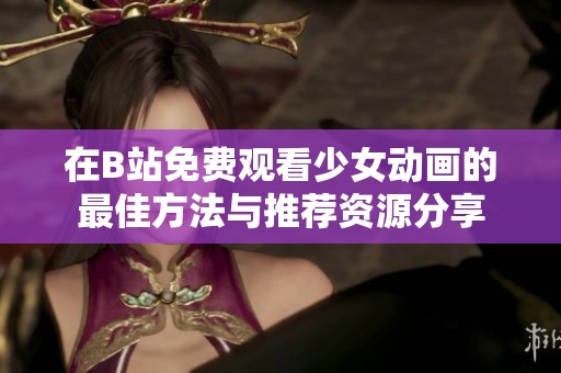 在B站免费观看少女动画的最佳方法与推荐资源分享