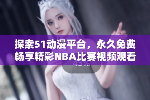 探索51动漫平台，永久免费畅享精彩NBA比赛视频观看体验