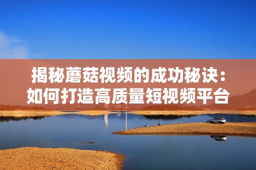 揭秘蘑菇视频的成功秘诀：如何打造高质量短视频平台