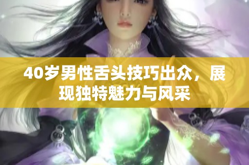 40岁男性舌头技巧出众，展现独特魅力与风采