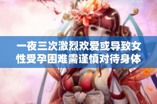 一夜三次激烈欢爱或导致女性受孕困难需谨慎对待身体健康