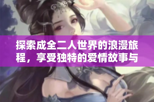 探索成全二人世界的浪漫旅程，享受独特的爱情故事与细腻情感