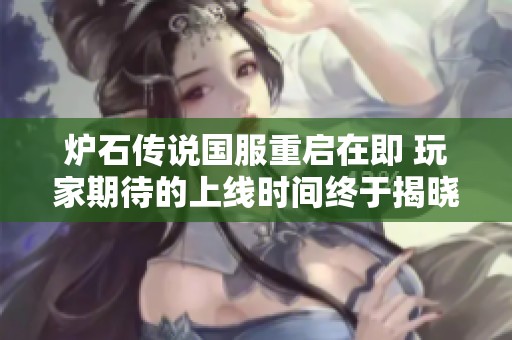 炉石传说国服重启在即 玩家期待的上线时间终于揭晓