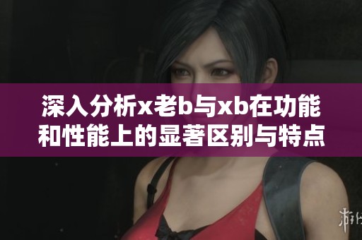 深入分析x老b与xb在功能和性能上的显著区别与特点