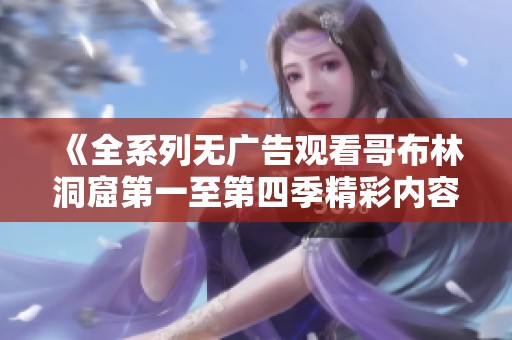 《全系列无广告观看哥布林洞窟第一至第四季精彩内容》
