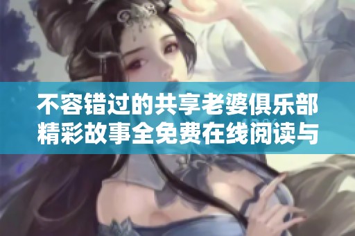 不容错过的共享老婆俱乐部精彩故事全免费在线阅读与分享