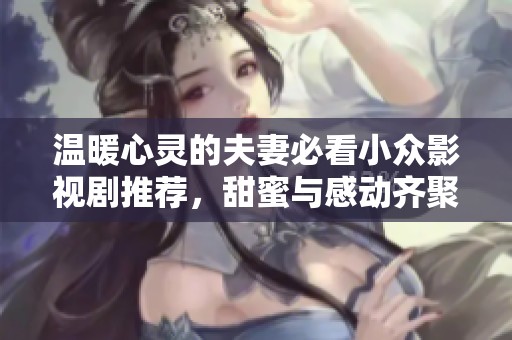 温暖心灵的夫妻必看小众影视剧推荐，甜蜜与感动齐聚一堂