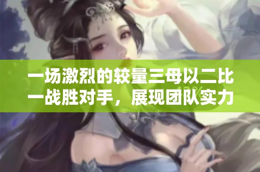 一场激烈的较量三母以二比一战胜对手，展现团队实力与决心