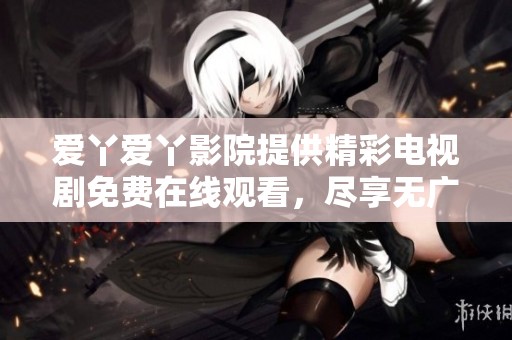 爱丫爱丫影院提供精彩电视剧免费在线观看，尽享无广告观影体验