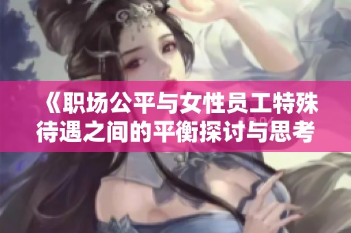 《职场公平与女性员工特殊待遇之间的平衡探讨与思考》