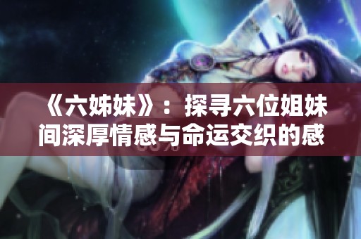《六姊妹》：探寻六位姐妹间深厚情感与命运交织的感人故事