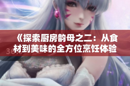 《探索厨房韵母之二：从食材到美味的全方位烹饪体验》