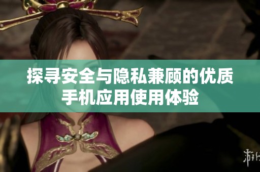探寻安全与隐私兼顾的优质手机应用使用体验