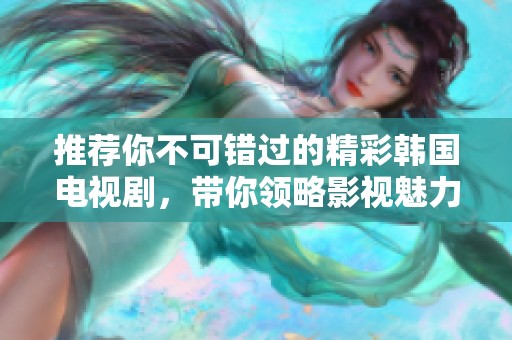 推荐你不可错过的精彩韩国电视剧，带你领略影视魅力与感动