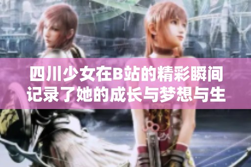 四川少女在B站的精彩瞬间记录了她的成长与梦想与生活的点滴分享