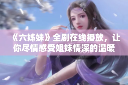 《六姊妹》全剧在线播放，让你尽情感受姐妹情深的温暖故事