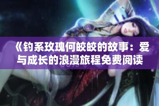 《钓系玫瑰何皎皎的故事：爱与成长的浪漫旅程免费阅读》