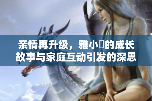 亲情再升级，雅小泬的成长故事与家庭互动引发的深思