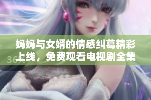 妈妈与女婿的情感纠葛精彩上线，免费观看电视剧全集尽在这里！