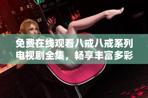 免费在线观看八戒八戒系列电视剧全集，畅享丰富多彩的剧情与角色魅力