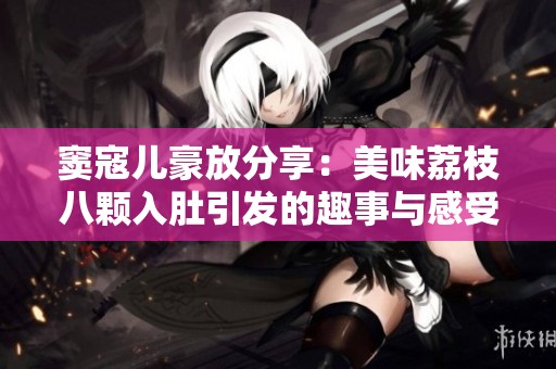 窦寇儿豪放分享：美味荔枝八颗入肚引发的趣事与感受