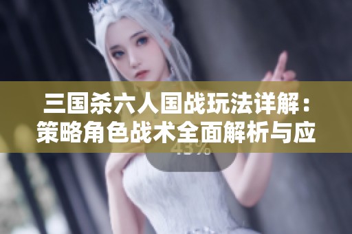 三国杀六人国战玩法详解：策略角色战术全面解析与应用
