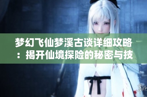 梦幻飞仙梦溪古谈详细攻略：揭开仙境探险的秘密与技巧