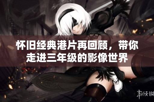 怀旧经典港片再回顾，带你走进三年级的影像世界