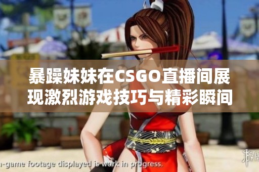暴躁妹妹在CSGO直播间展现激烈游戏技巧与精彩瞬间