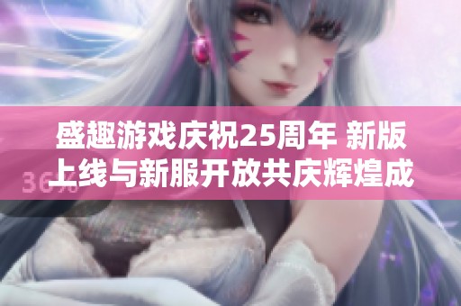 盛趣游戏庆祝25周年 新版上线与新服开放共庆辉煌成就