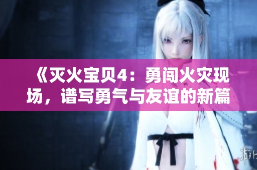 《灭火宝贝4：勇闯火灾现场，谱写勇气与友谊的新篇章》