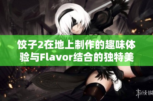饺子2在地上制作的趣味体验与Flavor结合的独特美食探索之旅