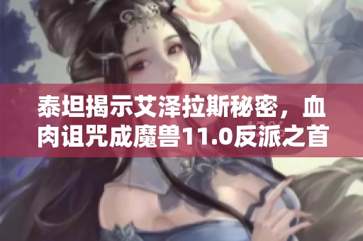 泰坦揭示艾泽拉斯秘密，血肉诅咒成魔兽11.0反派之首