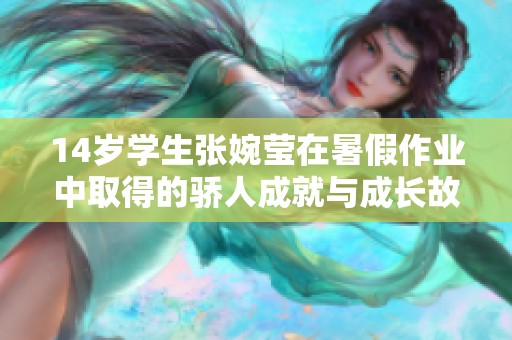 14岁学生张婉莹在暑假作业中取得的骄人成就与成长故事