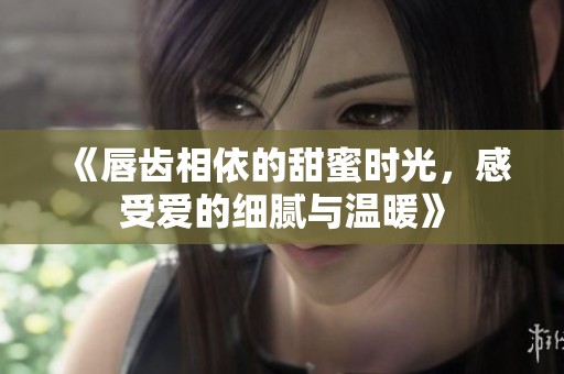 《唇齿相依的甜蜜时光，感受爱的细腻与温暖》