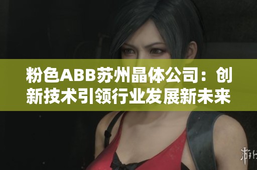 粉色ABB苏州晶体公司：创新技术引领行业发展新未来