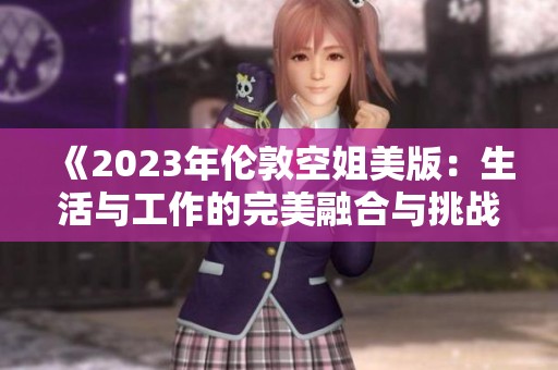 《2023年伦敦空姐美版：生活与工作的完美融合与挑战》