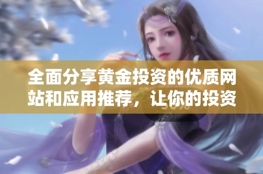 全面分享黄金投资的优质网站和应用推荐，让你的投资更轻松 
