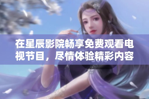在星辰影院畅享免费观看电视节目，尽情体验精彩内容