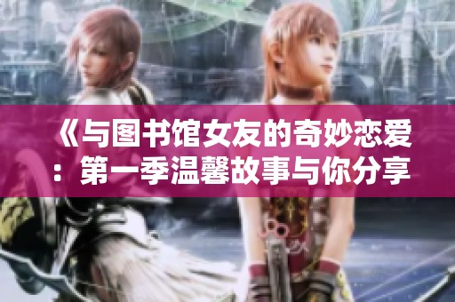 《与图书馆女友的奇妙恋爱：第一季温馨故事与你分享》