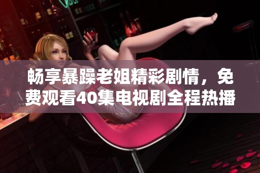 畅享暴躁老姐精彩剧情，免费观看40集电视剧全程热播体验