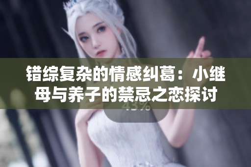 错综复杂的情感纠葛：小继母与养子的禁忌之恋探讨