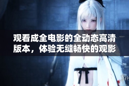 观看成全电影的全动态高清版本，体验无缝畅快的观影享受！