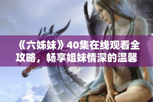 《六姊妹》40集在线观看全攻略，畅享姐妹情深的温馨故事