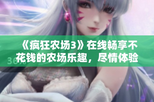 《疯狂农场3》在线畅享不花钱的农场乐趣，尽情体验精彩玩法