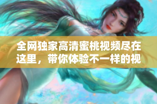 全网独家高清蜜桃视频尽在这里，带你体验不一样的视觉盛宴