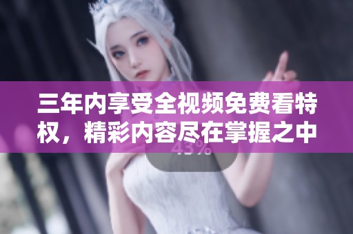 三年内享受全视频免费看特权，精彩内容尽在掌握之中